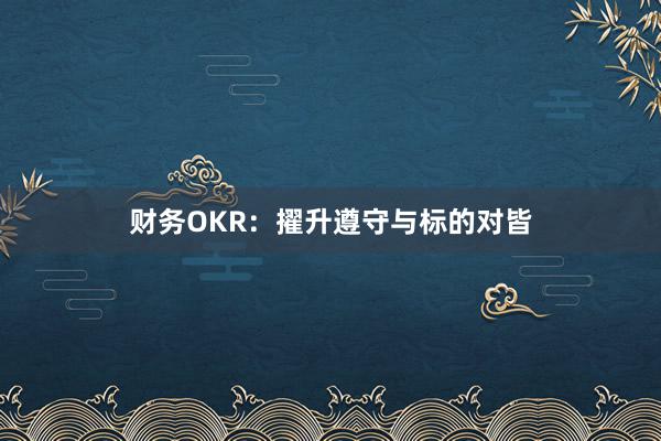 财务OKR：擢升遵守与标的对皆